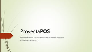 ProvectaPOS
Облачный сервис для автоматизации розничной торговли
www.provectapos.com
 