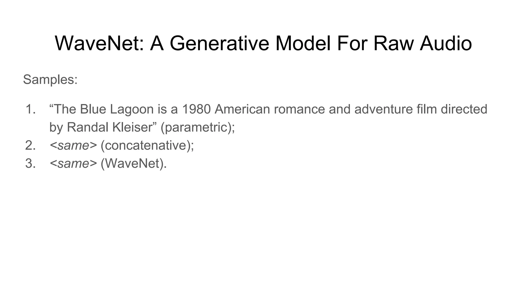 WaveNet: A Generative Model For Raw Audio
Samples:
1. “The Blue Lagoon is a 1980 American romance and adventure film directed
by Randal Kleiser” (parametric);
2. <same> (concatenative);
3. <same> (WaveNet).
 