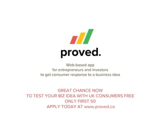 Web-based app
            for entrepreneurs and investors
     to get consumer response to a business idea


             GREAT CHANCE NOW
TO TEST YOUR BIZ IDEA WITH UK CONSUMERS FREE
                ONLY FIRST 50
         APPLY TODAY AT www.proved.co
 