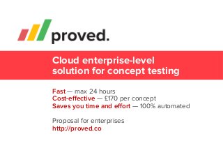 Cloud enterprise-level
solution for concept testing
Fast — max 24 hours
Cost-eﬀective — £170 per concept
Saves you time and eﬀort — 100% automated
Proposal for enterprises
http://proved.co

 