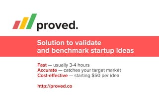 Fast — usually 3-4 hours
Accurate — catches your target market
Cost-eﬀective — starting $50 per idea
http://proved.co
Solution to validate
and benchmark startup ideas
 