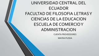 UNIVERSIDAD CENTRAL DEL
ECUADOR
FACULTAD DE FILOSOFIA LETRASY
CIENCIAS DE LA EDUCACION
ESCUELA DE COMERCIOY
ADMINISTRACION
CUENTA PROVEEDORES
MAYRA PUSDA
 