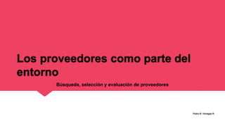Los proveedores como parte del
entorno
Pedro B. Venegas R.
Búsqueda, selección y evaluación de proveedores
 