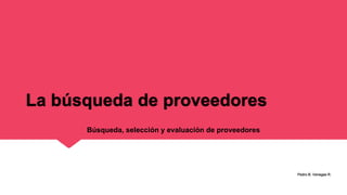 La búsqueda de proveedores
Pedro B. Venegas R.
Búsqueda, selección y evaluación de proveedores
 