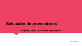 Selección de proveedores
Pedro B. Venegas R.
Búsqueda, selección y evaluación de proveedores
 