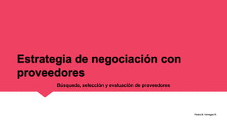 Estrategia de negociación con
proveedores
Pedro B. Venegas R.
Búsqueda, selección y evaluación de proveedores
 