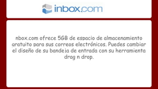 nbox.com ofrece 5GB de espacio de almacenamiento 
gratuito para sus correos electrónicos. Puedes cambiar 
el diseño de su bandeja de entrada con su herramienta 
drag n drop. 
 