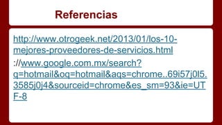 Referencias 
http://www.otrogeek.net/2013/01/los-10- 
mejores-proveedores-de-servicios.html 
://www.google.com.mx/search? 
q=hotmail&oq=hotmail&aqs=chrome..69i57j0l5. 
3585j0j4&sourceid=chrome&es_sm=93&ie=UT 
F-8 
