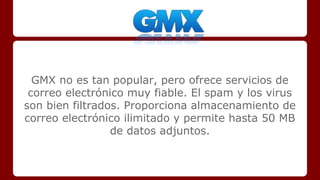 GMX no es tan popular, pero ofrece servicios de 
correo electrónico muy fiable. El spam y los virus 
son bien filtrados. Proporciona almacenamiento de 
correo electrónico ilimitado y permite hasta 50 MB 
de datos adjuntos. 
 