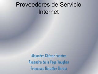 Proveedores de Servicio
       Internet




      Alejandro Chávez Fuentes
    Alejandro de la Vega Vaughan
     Francisco González García
 