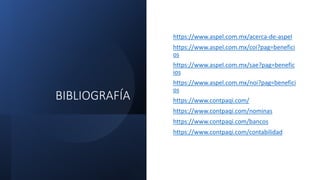 BIBLIOGRAFÍA
https://www.aspel.com.mx/acerca-de-aspel
https://www.aspel.com.mx/coi?pag=benefici
os
https://www.aspel.com.mx/sae?pag=benefic
ios
https://www.aspel.com.mx/noi?pag=benefici
os
https://www.contpaqi.com/
https://www.contpaqi.com/nominas
https://www.contpaqi.com/bancos
https://www.contpaqi.com/contabilidad
 