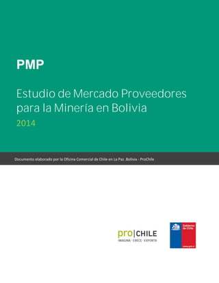 PMP
Estudio de Mercado Proveedores
para la Minería en Bolivia
2014
Documento elaborado por la Oficina Comercial de Chile en La Paz .Bolivia - ProChile
 