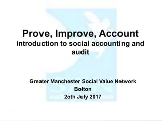 Prove, Improve, Account
introduction to social accounting and
audit
Greater Manchester Social Value Network
Bolton
2oth July 2017
 