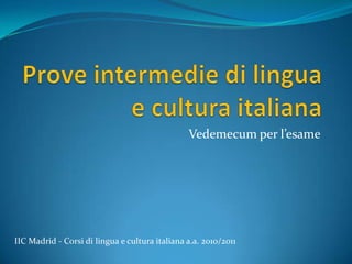 Prove intermedie di lingua e cultura italiana Vedemecum per l’esame IIC Madrid - Corsi di lingua e cultura italiana a.a. 2010/2011 