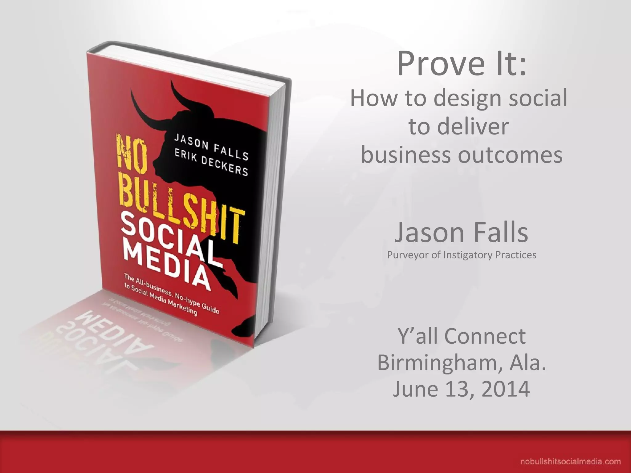 The All-Business, No-Hype Guide to Social Media Marketing
Prove It:
How to design social
to deliver
business outcomes
Jason Falls
Purveyor of Instigatory Practices
Y’all Connect
Birmingham, Ala.
June 13, 2014
 