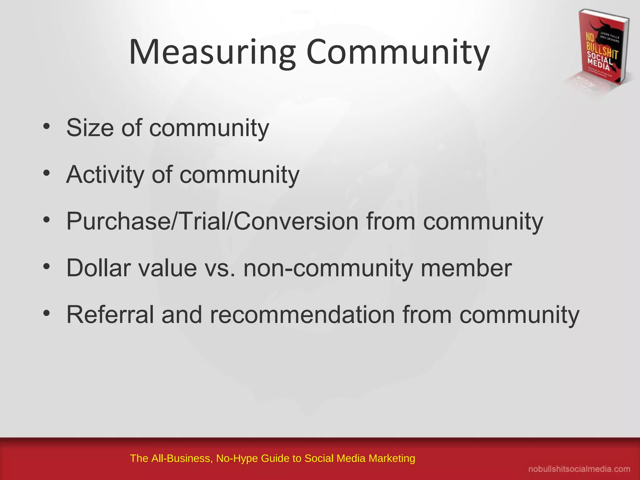 The All-Business, No-Hype Guide to Social Media Marketing
Measuring Community
• Size of community
• Activity of community
• Purchase/Trial/Conversion from community
• Dollar value vs. non-community member
• Referral and recommendation from community
 