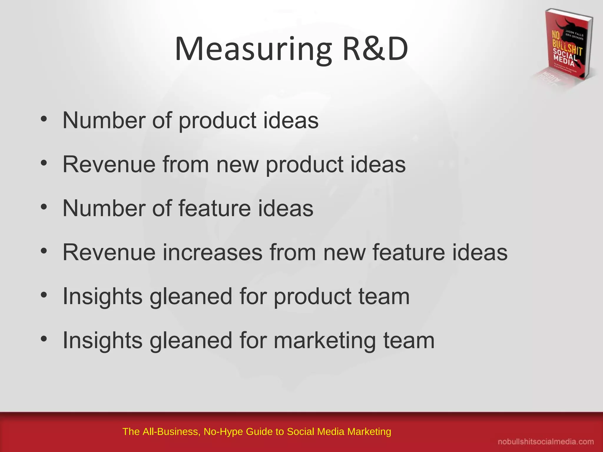 The All-Business, No-Hype Guide to Social Media Marketing
Measuring R&D
• Number of product ideas
• Revenue from new product ideas
• Number of feature ideas
• Revenue increases from new feature ideas
• Insights gleaned for product team
• Insights gleaned for marketing team
 