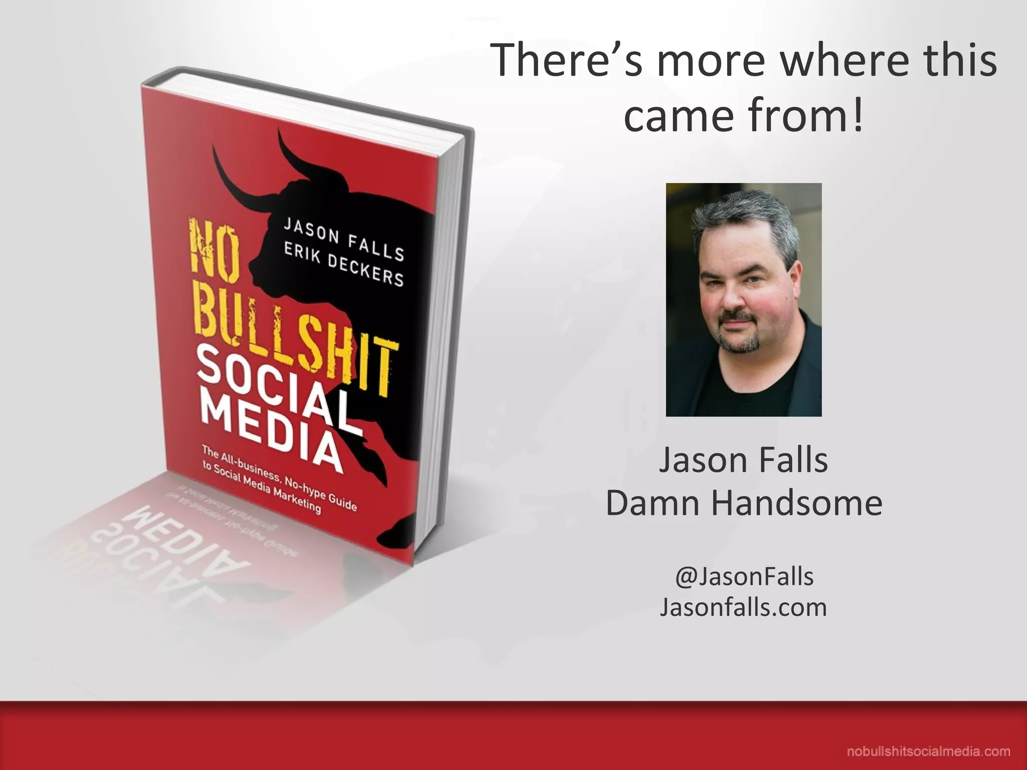 The All-Business, No-Hype Guide to Social Media Marketing
Jason Falls
Damn Handsome
@JasonFalls
Jasonfalls.com
There’s more where this
came from!
 