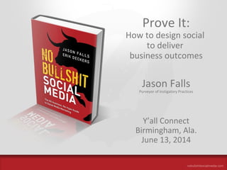The All-Business, No-Hype Guide to Social Media Marketing
Prove It:
How to design social
to deliver
business outcomes
Jason Falls
Purveyor of Instigatory Practices
Y’all Connect
Birmingham, Ala.
June 13, 2014
 