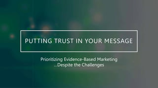 PUTTING TRUST IN YOUR MESSAGE
Prioritizing Evidence-Based Marketing
…Despite the Challenges
 