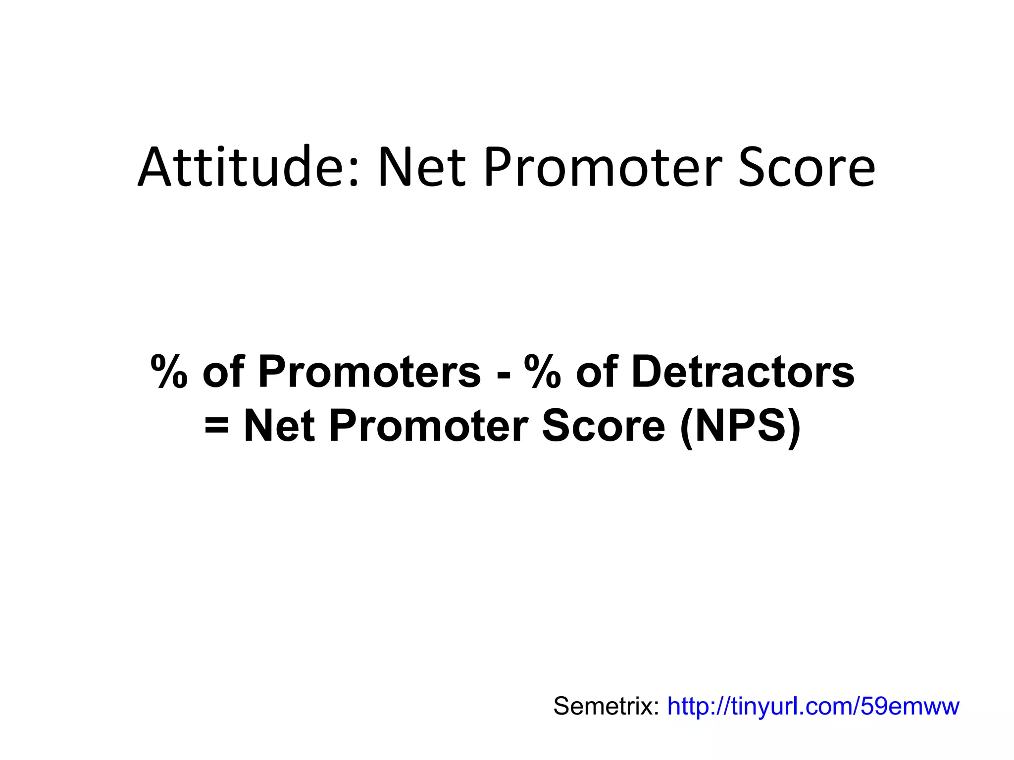 Attitude: Net Promoter Score % of Promoters - % of Detractors = Net Promoter Score (NPS) Semetrix:  http://tinyurl.com/59emww 