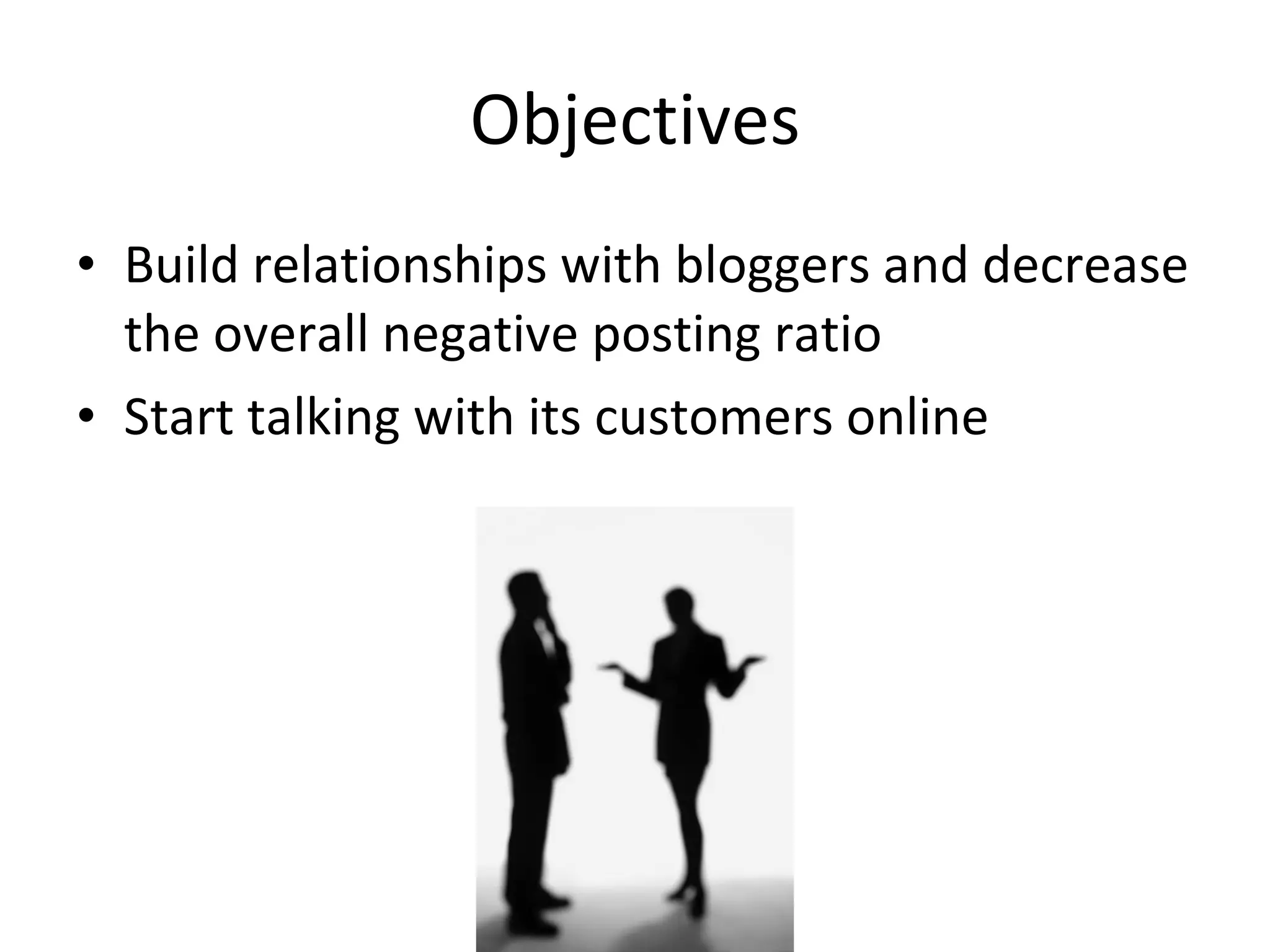Objectives Build relationships with bloggers and decrease the overall negative posting ratio Start talking with its customers online 