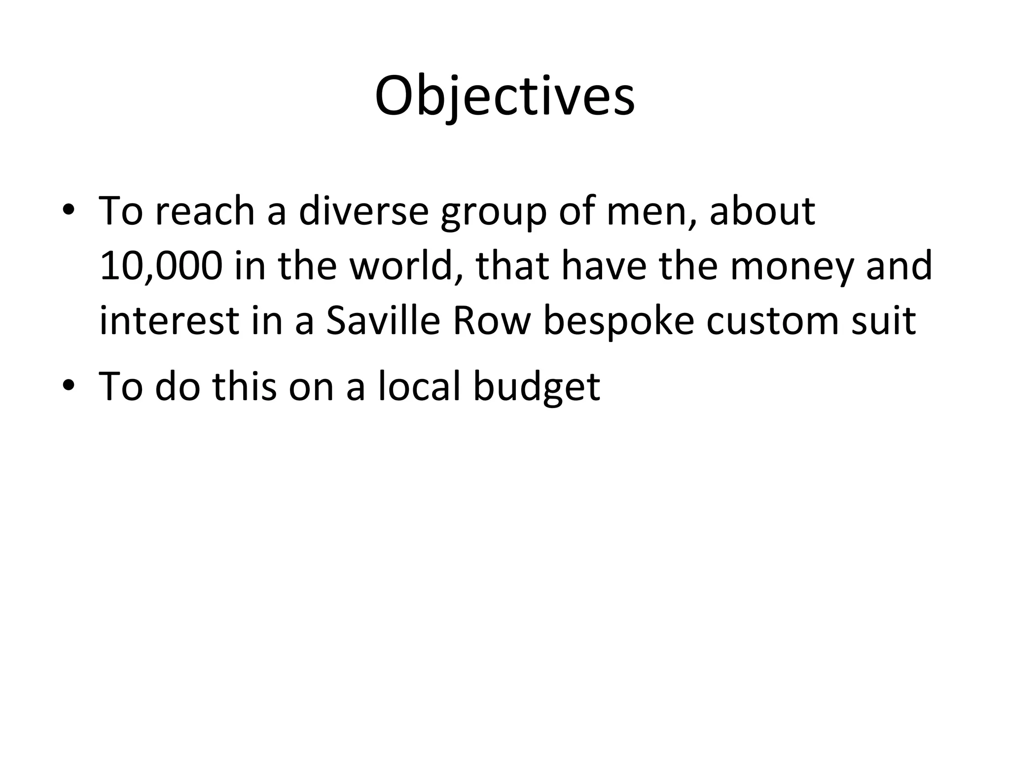 Objectives To reach a diverse group of men, about 10,000 in the world, that have the money and interest in a Saville Row bespoke custom suit To do this on a local budget 