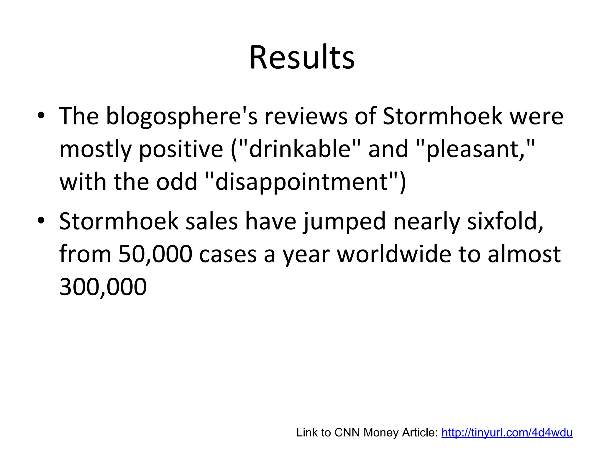 Results The blogosphere's reviews of Stormhoek were mostly positive ("drinkable" and "pleasant," with the odd "disappointment") Stormhoek sales have jumped nearly sixfold, from 50,000 cases a year worldwide to almost 300,000 Link to CNN Money Article:  http://tinyurl.com/4d4wdu 