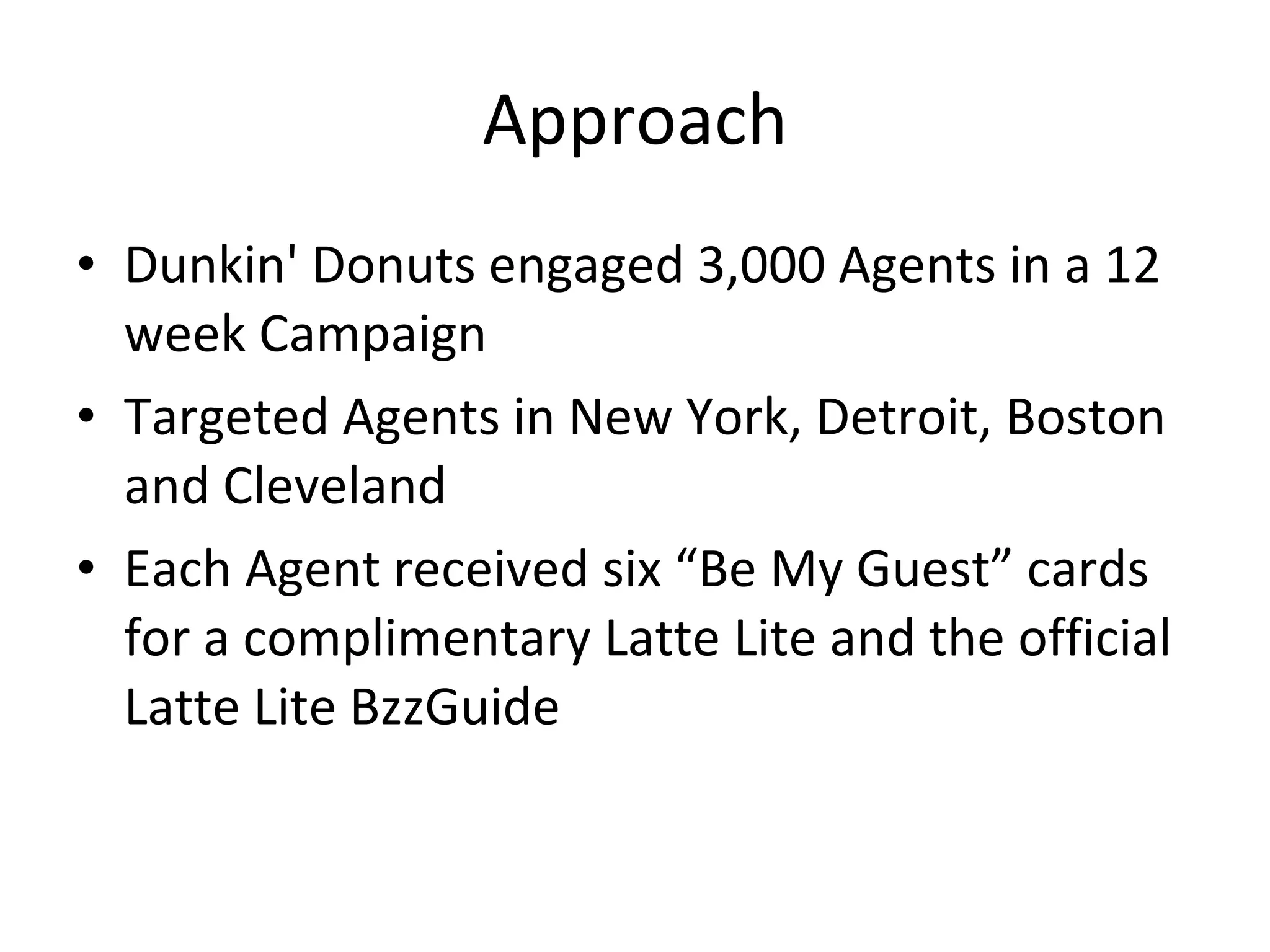 Approach Dunkin' Donuts engaged 3,000 Agents in a 12 week Campaign Targeted Agents in New York, Detroit, Boston and Cleveland Each Agent received six “Be My Guest” cards for a complimentary Latte Lite and the official Latte Lite BzzGuide 
