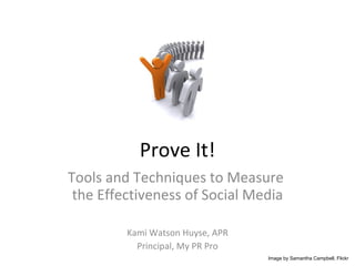 Prove It! Tools and Techniques to Measure  the Effectiveness of Social Media Kami Watson Huyse, APR Principal, My PR Pro Image by Samantha Campbell, Flickr 
