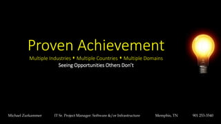 Proven Achievement
Multiple Industries s Multiple Countries s Multiple Domains
Seeing Opportunities Others Don’t
Michael Zurkammer IT Sr. Project Manager: Software &/or Infrastructure Memphis, TN 901 253-3540
 