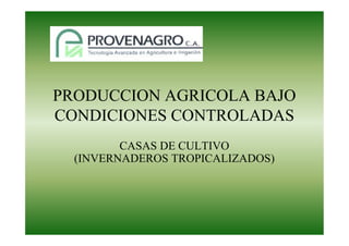 PRODUCCION AGRICOLA BAJO 
CONDICIONES CONTROLADAS 
CASAS DE CULTIVO 
(INVERNADEROS TROPICALIZADOS) 
 