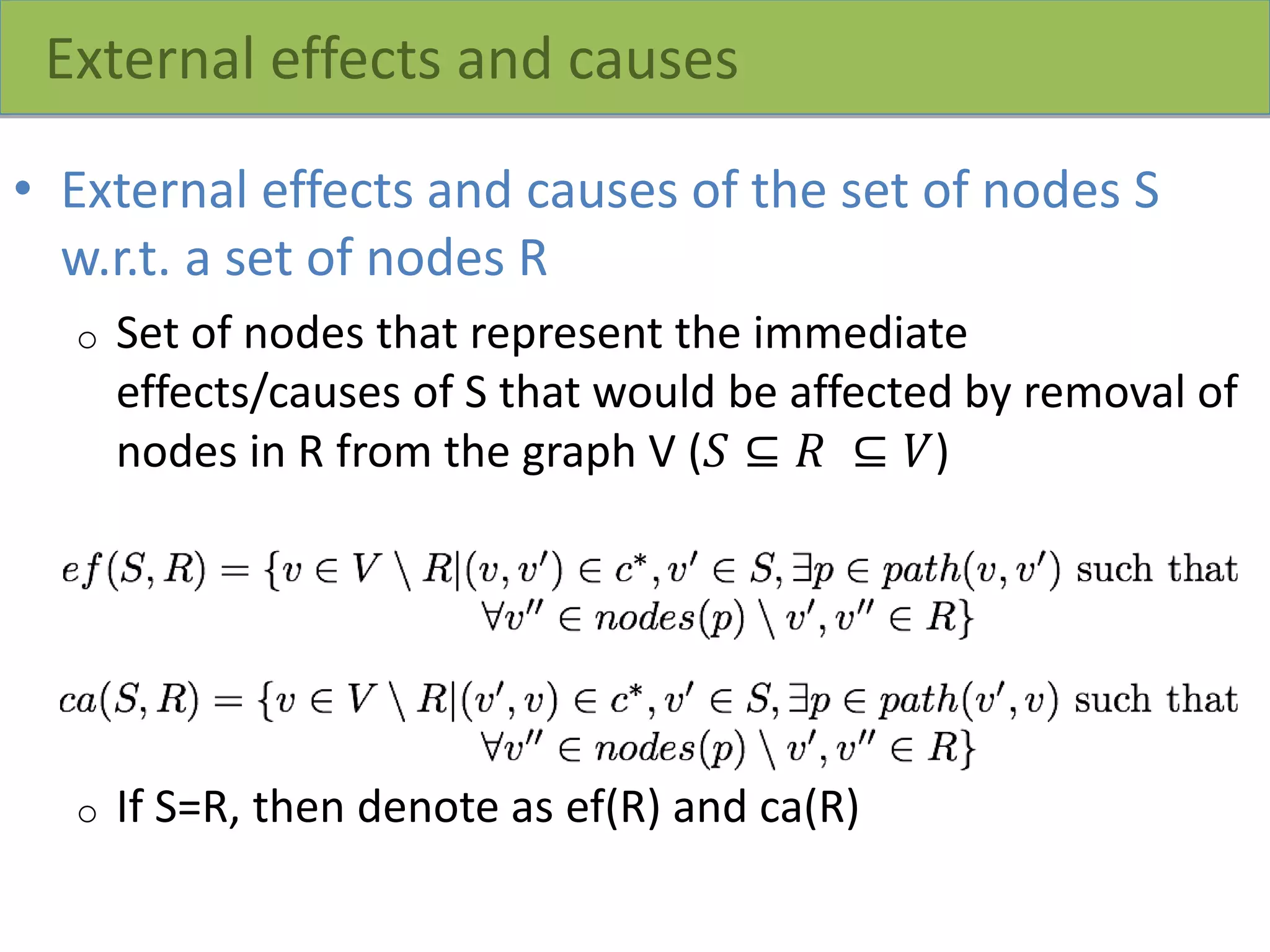 External effects and causes
• External effects and causes of the set of nodes S
w.r.t. a set of nodes R
o Set of nodes that represent the immediate
effects/causes of S that would be affected by removal of
nodes in R from the graph V (𝑆 ⊆ 𝑅 ⊆ 𝑉)
o If S=R, then denote as ef(R) and ca(R)
 
