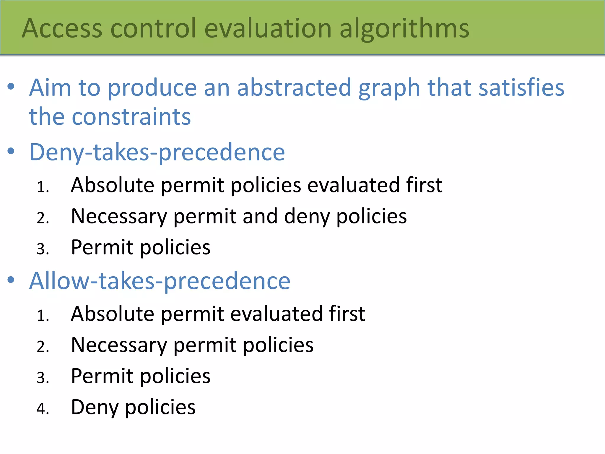 Access control evaluation algorithms
• Aim to produce an abstracted graph that satisfies
the constraints
• Deny-takes-precedence
1. Absolute permit policies evaluated first
2. Necessary permit and deny policies
3. Permit policies
• Allow-takes-precedence
1. Absolute permit evaluated first
2. Necessary permit policies
3. Permit policies
4. Deny policies
 