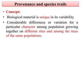 Provenance and species trails
• Concept:
• Biological material is unique in its variability
• Considerable differences or variation for a
particular character among population growing
together on different sites and among the trees
of the same populations.
 