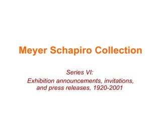 Meyer Schapiro Collection Series VI:  Exhibition announcements, invitations, and press releases, 1920-2001  