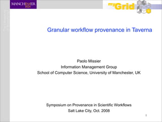 Granular workflow provenance in Taverna




                     Paolo Missier
            Information Management Group
School of Computer Science, University of Manchester, UK




    Symposium on Provenance in Scientific Workflows
              Salt Lake City, Oct. 2008
                                                           1
 
