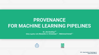 Dr. Jim Dowling1,2
Slides together with Alexandru A. Ormenisan1,2
, Mahmoud Ismail1,2
PROVENANCE
FOR MACHINE LEARNING PIPELINES
KTH - Royal Institute of Technology (1)
Logical Clocks AB (2)
 
