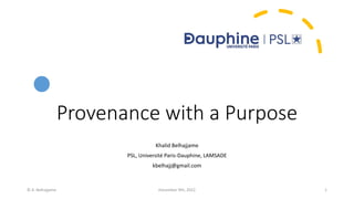 Provenance with a Purpose
Khalid Belhajjame
PSL, Université Paris-Dauphine, LAMSADE
kbelhajj@gmail.com
© K. Belhajjame 1
December 9th, 2022
 