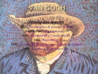 Principales œuvres 1885 :  Les mangeurs de pommes de terre 1888-1889 :  Les tournesols   1889 :  Autoportrait à l'oreille bandée   1889  :  Nuit étoilée   1890 :  Portrait du Dr Gachet avec branche de digitale   1890 :  L'Église d'Auvers-sur-Oise   