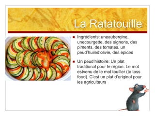 La Ratatouille
   Ingrédients: uneaubergine,
    unecourgette, des oignons, des
    piments, des tomates, un
    peud‟huiled‟olivie, des épices

   Un peud‟histoire: Un plat
    traditional pour le région. Le mot
    estvenu de le mot touiller (to toss
    food). C‟est un plat d‟original pour
    les agriculteurs
 