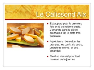 Le Calissond‟Aix
      Est apparu pour la première
       fois en le quinzième siècle.
       L‟amande dans le siècle
       prochain a fait le plate très
       populaire.

      Ingrédients: Le melon, les
       oranges, les œufs, du sucre,
       un peu de crème, et des
       amandes

      C‟est un dessert pour tout
       moment de la journée
 