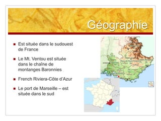 Géographie
   Est située dans le sudouest
    de France

   Le Mt. Ventou est située
    dans le chaîne de
    montanges Baronnies

   French Riviera-Côte d‟Azur

   Le port de Marseille – est
    située dans le sud
 