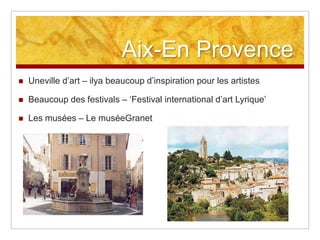 Aix-En Provence
   Uneville d‟art – ilya beaucoup d‟inspiration pour les artistes

   Beaucoup des festivals – „Festival international d‟art Lyrique‟

   Les musées – Le muséeGranet
 