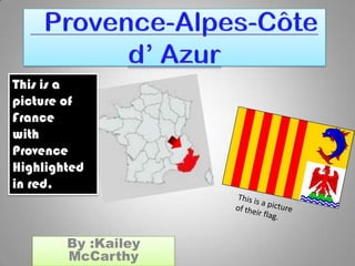  Provence-Alpes-Côte d’ Azur This is a picture of France with Provence Highlighted in red. This is a picture of their flag. By :Kailey McCarthy 