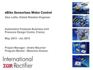 eBike Sensorless Motor Control
Alex Lollio, Global Rotation Engineer

Automotive Products Business Unit
Provence Design Centre, France
May, 2013 - Jul, 2013

Project Manager : Andre Mourrier
Program Mentor : Massimo Grasso

COMPANY CONFIDENTIAL

1

 
