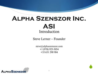 Alpha Szenszor Inc.
        ASI
         Introduction
     Steve Lerner – Founder

      steve@alphaszenszor.com
          +1 (978) 925-5054
           +33 631 290 984




                1
                                S
 