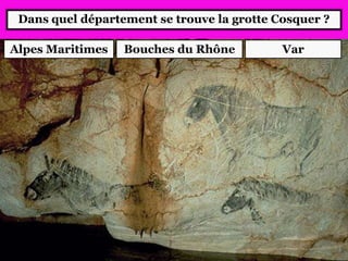 Dans quel département se trouve la grotte Cosquer ?
Alpes Maritimes Bouches du Rhône Var
 