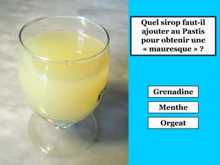 Quel sirop faut-il
ajouter au Pastis
pour obtenir une
« mauresque » ?
Grenadine
Menthe
Orgeat
 