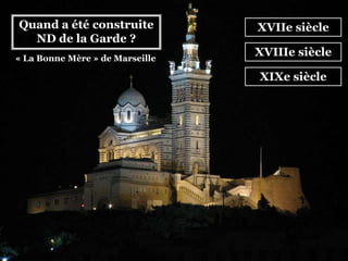 Quand a été construite
ND de la Garde ?
XVIIe siècle
XVIIIe siècle
XIXe siècle
« La Bonne Mère » de Marseille
 